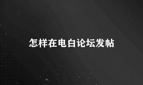 怎样在电白论坛发帖