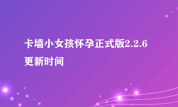 卡墙小女孩怀孕正式版2.2.6更新时间