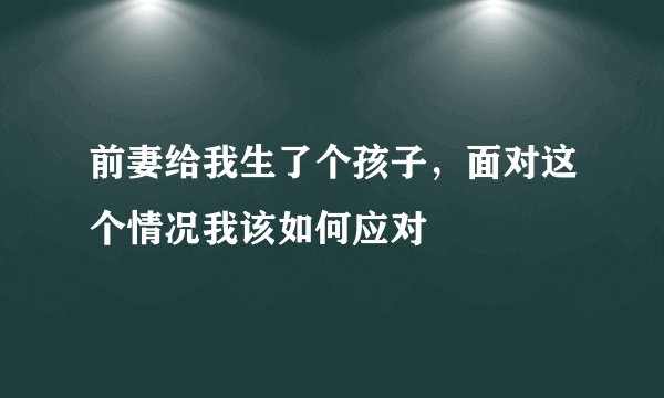 前妻给我生了个孩子，面对这个情况我该如何应对