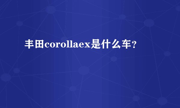丰田corollaex是什么车？