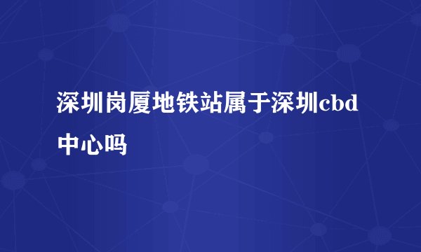 深圳岗厦地铁站属于深圳cbd中心吗