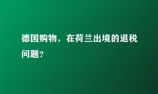 德国购物，在荷兰出境的退税问题？