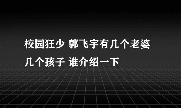 校园狂少 郭飞宇有几个老婆几个孩子 谁介绍一下