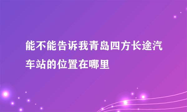 能不能告诉我青岛四方长途汽车站的位置在哪里