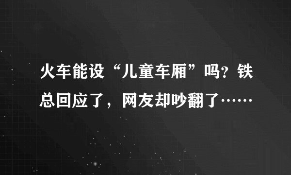 火车能设“儿童车厢”吗？铁总回应了，网友却吵翻了……