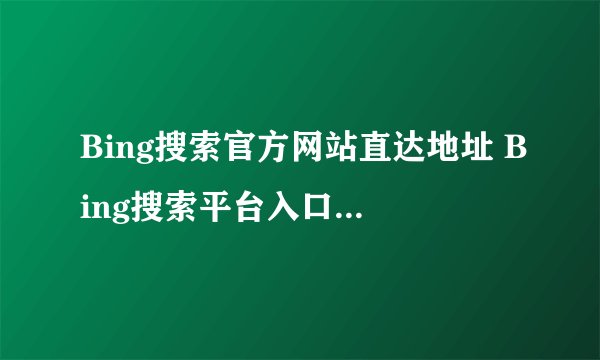 Bing搜索官方网站直达地址 Bing搜索平台入口链接最新首页
