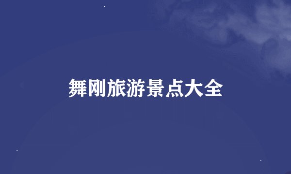 舞刚旅游景点大全