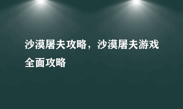 沙漠屠夫攻略，沙漠屠夫游戏全面攻略