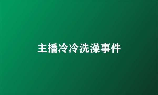 主播冷冷洗澡事件