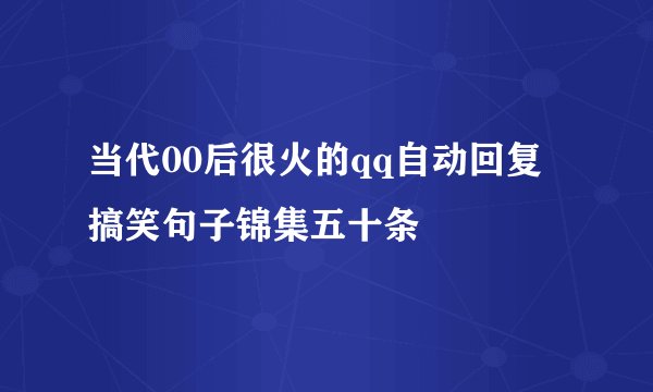 当代00后很火的qq自动回复搞笑句子锦集五十条