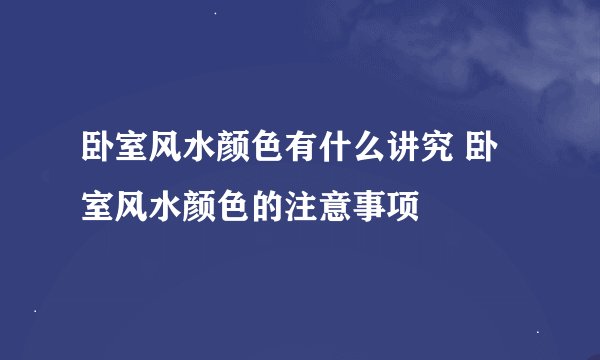 卧室风水颜色有什么讲究 卧室风水颜色的注意事项