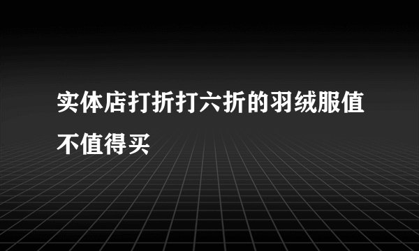 实体店打折打六折的羽绒服值不值得买