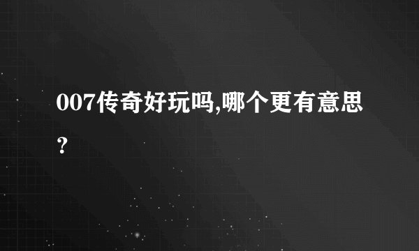 007传奇好玩吗,哪个更有意思？