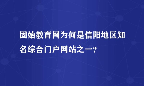 固始教育网为何是信阳地区知名综合门户网站之一？