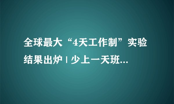 全球最大“4天工作制”实验结果出炉 | 少上一天班,究竟“香不香”?