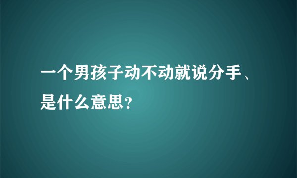 一个男孩子动不动就说分手、是什么意思？