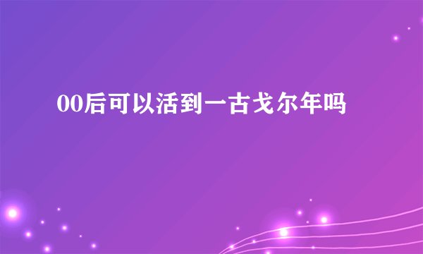 00后可以活到一古戈尔年吗