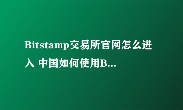 Bitstamp交易所官网怎么进入 中国如何使用Bitstamp交易所软件