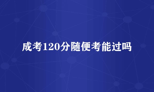 成考120分随便考能过吗