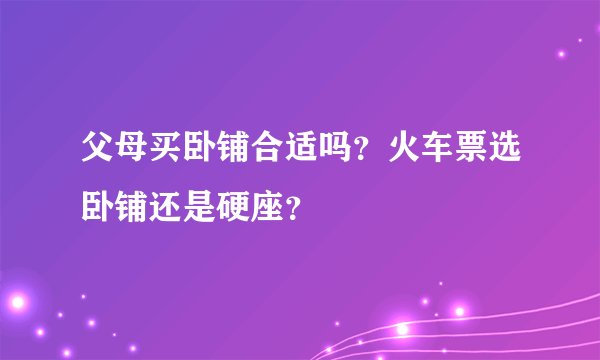 父母买卧铺合适吗？火车票选卧铺还是硬座？