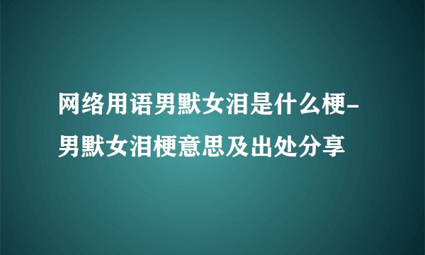 网络用语男默女泪是什么梗-男默女泪梗意思及出处分享