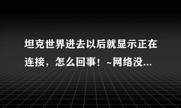 坦克世界进去以后就显示正在连接,怎么回事!~网络没有问题,今天更新完了就这样一直进步去