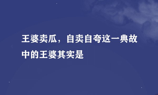 王婆卖瓜，自卖自夸这一典故中的王婆其实是