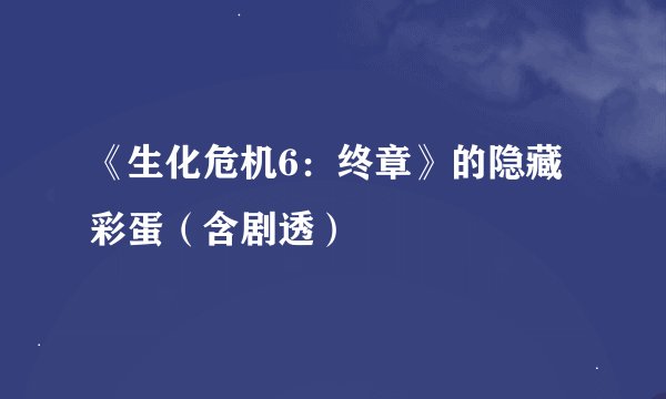 《生化危机6：终章》的隐藏彩蛋（含剧透）