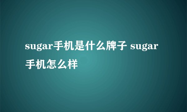 sugar手机是什么牌子 sugar手机怎么样