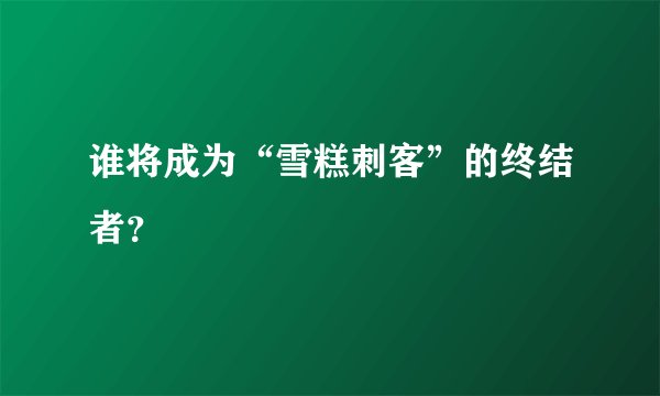 谁将成为“雪糕刺客”的终结者？