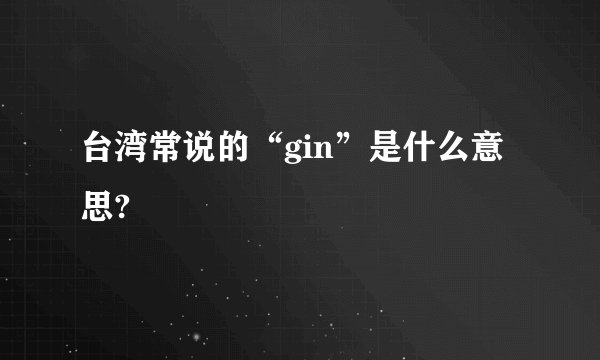 台湾常说的“gin”是什么意思?