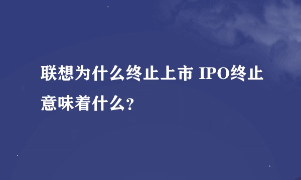 联想为什么终止上市 IPO终止意味着什么？