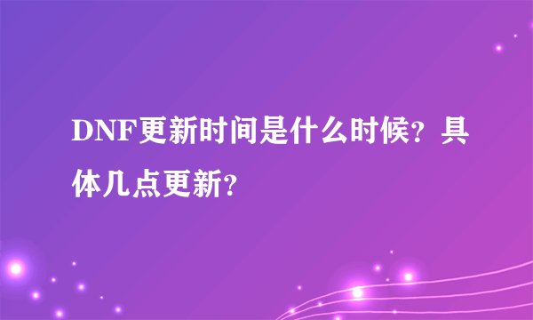 DNF更新时间是什么时候？具体几点更新？
