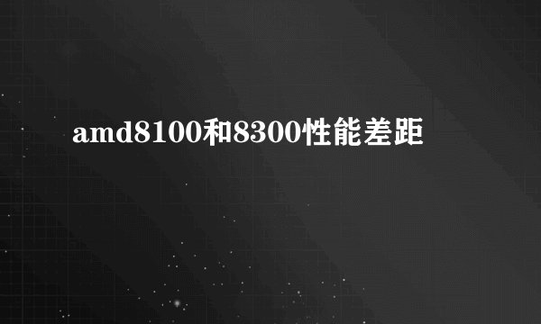 amd8100和8300性能差距