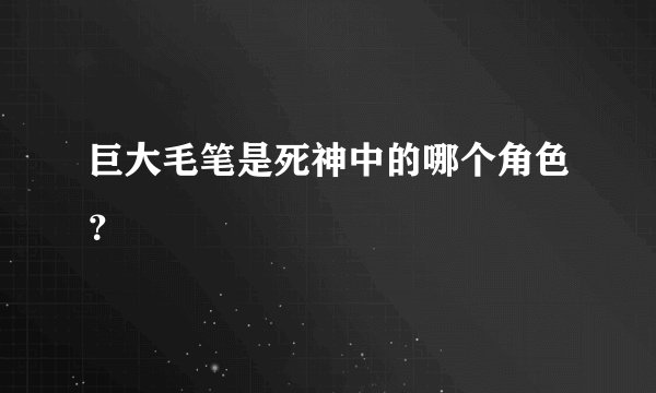 巨大毛笔是死神中的哪个角色？