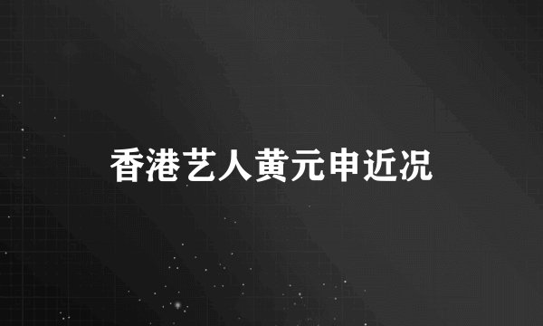 香港艺人黄元申近况