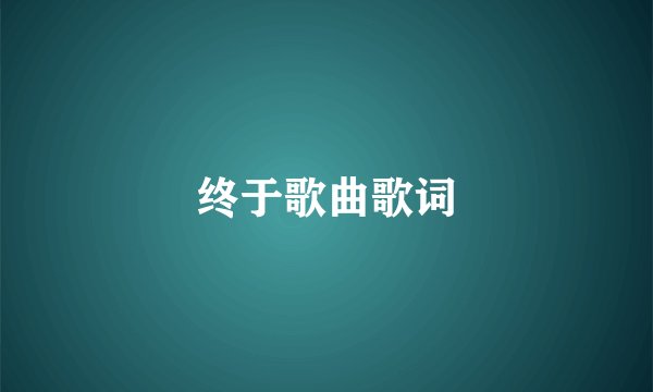 终于歌曲歌词