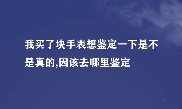 我买了块手表想鉴定一下是不是真的,因该去哪里鉴定