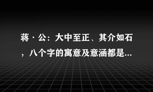 蒋·公：大中至正、其介如石，八个字的寓意及意涵都是什么呢？！。