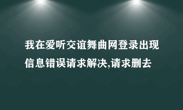 我在爱听交谊舞曲网登录出现信息错误请求解决,请求删去