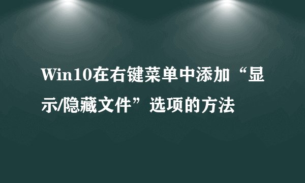 Win10在右键菜单中添加“显示/隐藏文件”选项的方法