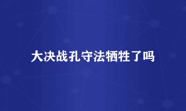 大决战孔守法牺牲了吗