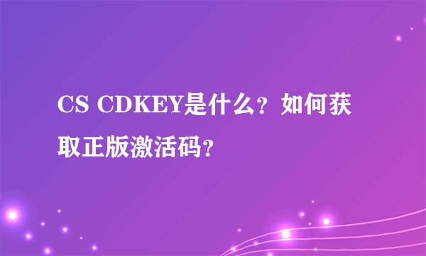 CS CDKEY是什么？如何获取正版激活码？