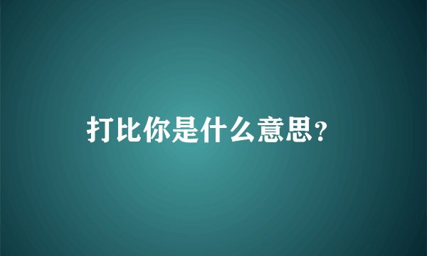 打比你是什么意思？
