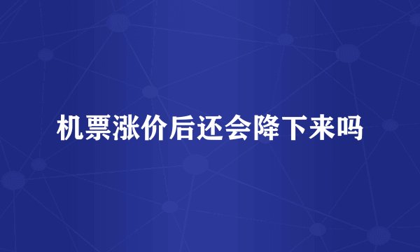 机票涨价后还会降下来吗
