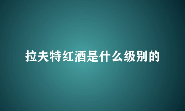 拉夫特红酒是什么级别的