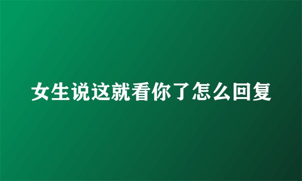 女生说这就看你了怎么回复