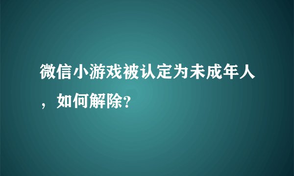 微信小游戏被认定为未成年人，如何解除？