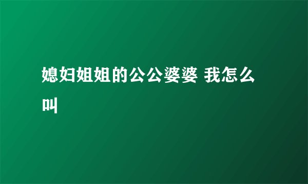 媳妇姐姐的公公婆婆 我怎么叫
