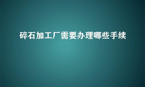 碎石加工厂需要办理哪些手续